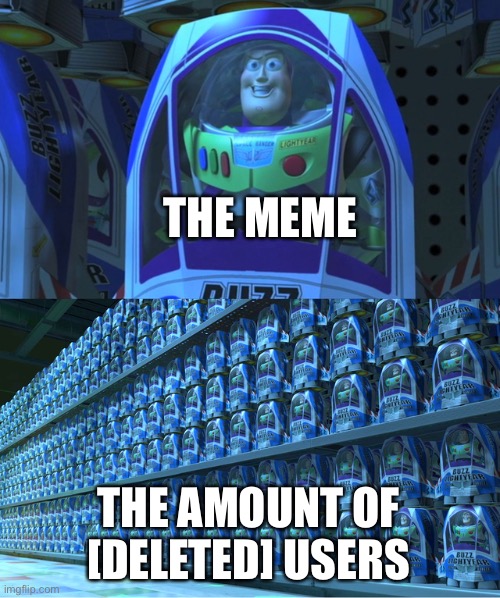 Bro their everywhere :skull: | THE MEME; THE AMOUNT OF [DELETED] USERS | image tagged in buzz lightyear clones,memes,meme,funny,fun,lol | made w/ Imgflip meme maker