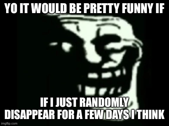 Trollge | YO IT WOULD BE PRETTY FUNNY IF; IF I JUST RANDOMLY DISAPPEAR FOR A FEW DAYS I THINK | image tagged in trollge | made w/ Imgflip meme maker