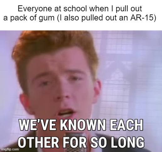 we've known each other for so long | Everyone at school when I pull out a pack of gum (I also pulled out an AR-15) | image tagged in we've known each other for so long | made w/ Imgflip meme maker