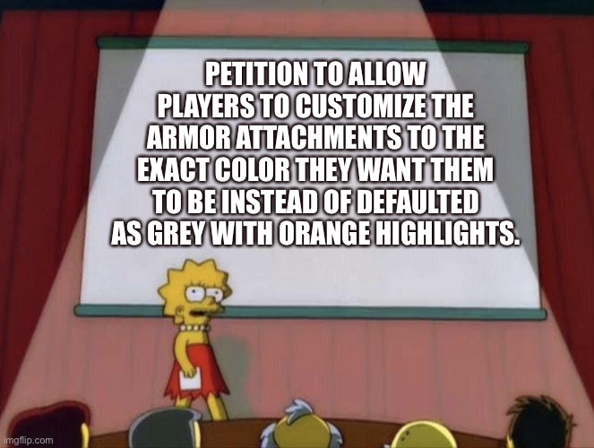 Lisa petition meme | PETITION TO ALLOW PLAYERS TO CUSTOMIZE THE ARMOR ATTACHMENTS TO THE EXACT COLOR THEY WANT THEM TO BE INSTEAD OF DEFAULTED AS GREY WITH ORANGE HIGHLIGHTS. | image tagged in lisa petition meme | made w/ Imgflip meme maker