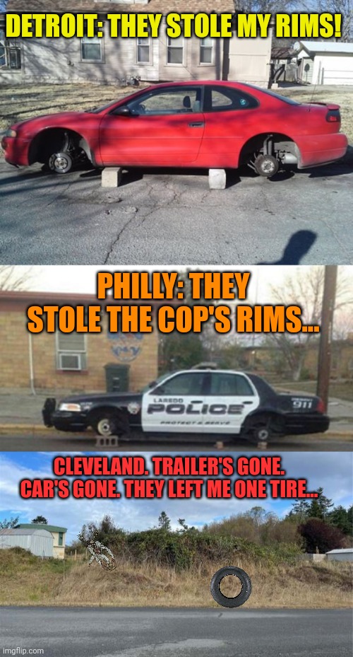 Cleveland am I right? | DETROIT: THEY STOLE MY RIMS! PHILLY: THEY STOLE THE COP'S RIMS... CLEVELAND. TRAILER'S GONE. CAR'S GONE. THEY LEFT ME ONE TIRE... | image tagged in cleveland,oh no,stop it | made w/ Imgflip meme maker
