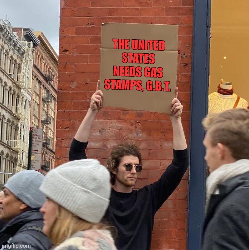 GBT | THE UNITED STATES NEEDS GAS STAMPS, G.B.T. | image tagged in memes,guy holding cardboard sign | made w/ Imgflip meme maker