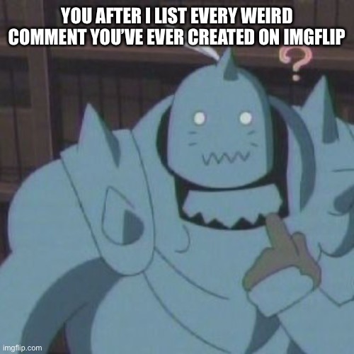 Shall we begin with Msmg? | YOU AFTER I LIST EVERY WEIRD COMMENT YOU’VE EVER CREATED ON IMGFLIP | image tagged in funny,memes,fullmetal alchemist | made w/ Imgflip meme maker
