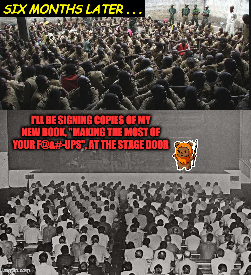 SIX MONTHS LATER . . . I'LL BE SIGNING COPIES OF MY
NEW BOOK, "MAKING THE MOST OF
YOUR F@&#-UPS", AT THE STAGE DOOR | made w/ Imgflip meme maker