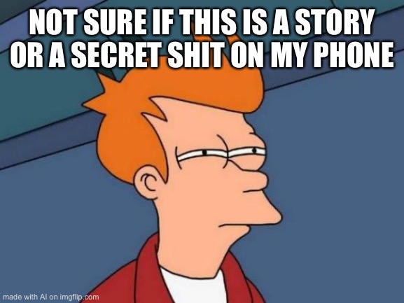 Futurama Fry Meme | NOT SURE IF THIS IS A STORY OR A SECRET SHIT ON MY PHONE | image tagged in memes,futurama fry | made w/ Imgflip meme maker