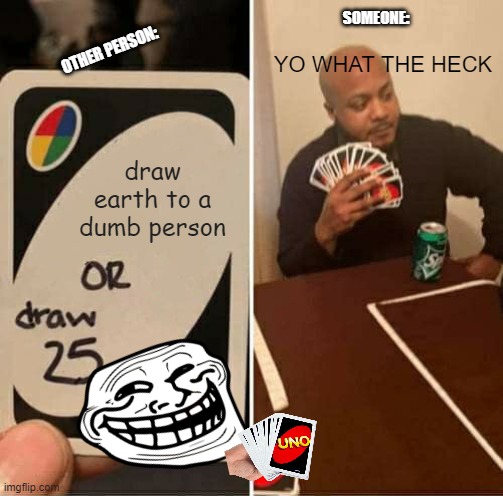 UNO Draw 25 Cards | SOMEONE:; YO WHAT THE HECK; OTHER PERSON:; draw earth to a dumb person | image tagged in memes,uno draw 25 cards,draw 25 | made w/ Imgflip meme maker