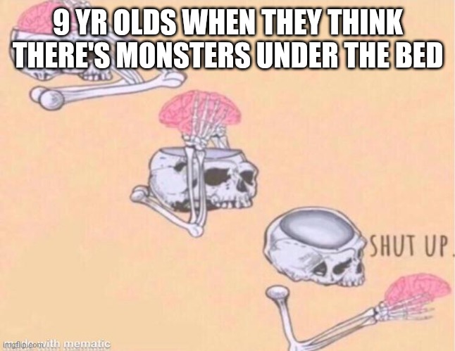Eh | 9 YR OLDS WHEN THEY THINK THERE'S MONSTERS UNDER THE BED | image tagged in skeleton shut up brain | made w/ Imgflip meme maker