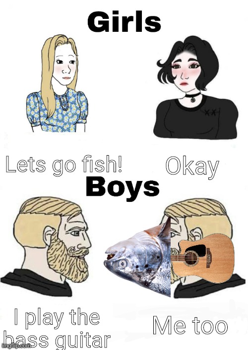 YES | Lets go fish! Okay; Me too; I play the bass guitar | image tagged in girls vs boys,yes,fish,wtf | made w/ Imgflip meme maker