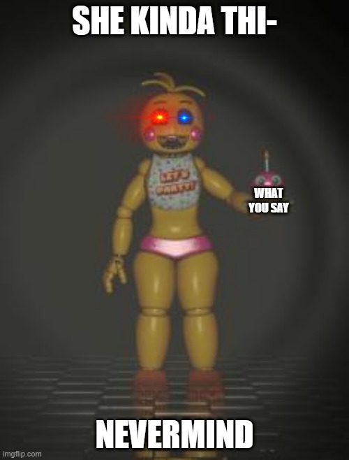 Chica from fnaf 2 | SHE KINDA THI-; WHAT YOU SAY; NEVERMIND | image tagged in chica from fnaf 2 | made w/ Imgflip meme maker