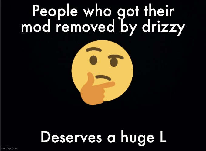 Thinking emoji | People who got their mod removed by drizzy; Deserves a huge L | image tagged in thinking emoji | made w/ Imgflip meme maker