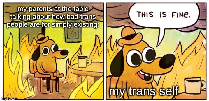 This happens too much | my parents at the table talking about how bad trans people are for simply existing:; my trans self | image tagged in memes,this is fine,transgender | made w/ Imgflip meme maker
