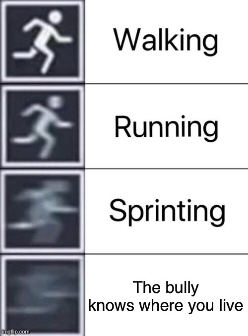 FU- | The bully knows where you live | image tagged in walking running sprinting | made w/ Imgflip meme maker
