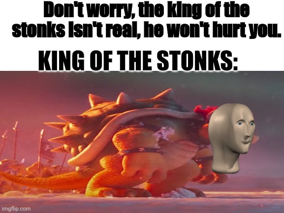 Stonkser | Don't worry, the king of the stonks isn't real, he won't hurt you. KING OF THE STONKS: | image tagged in memes | made w/ Imgflip meme maker