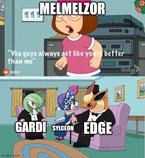That's because we are /half j | MELMELZOR; EDGE; GARDI; SYLCEON | image tagged in you guys always act like you're better than me | made w/ Imgflip meme maker