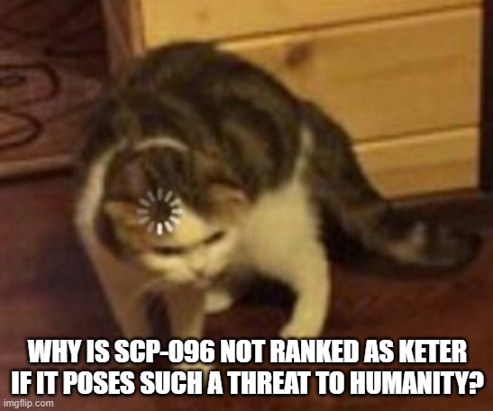 I can't be the only one to of thought about this. | WHY IS SCP-096 NOT RANKED AS KETER IF IT POSES SUCH A THREAT TO HUMANITY? | image tagged in loading cat,scp,sometimes i wonder,memes,confused,scp 096 | made w/ Imgflip meme maker