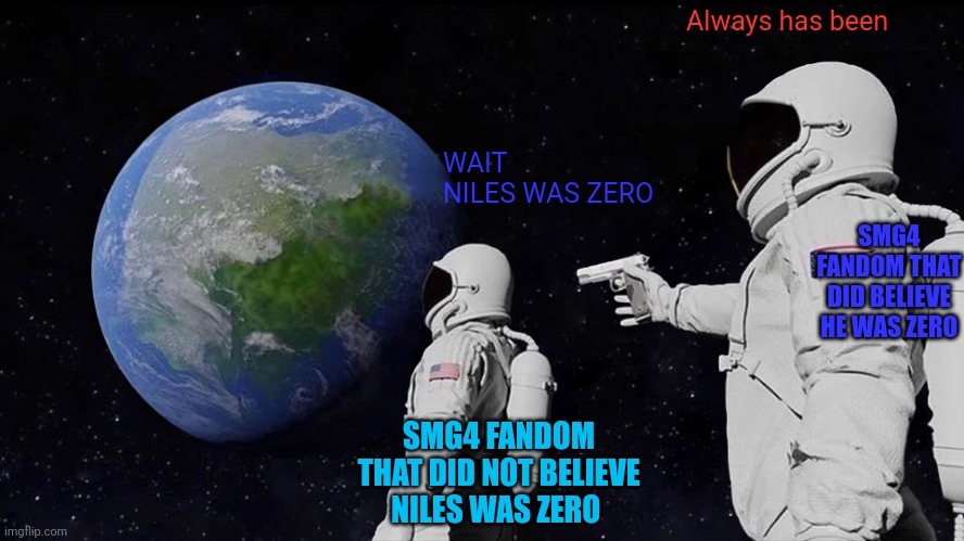 This was accidentally copy of the original meme | Always has been; WAIT NILES WAS ZERO; SMG4 FANDOM THAT DID BELIEVE HE WAS ZERO; SMG4 FANDOM THAT DID NOT BELIEVE NILES WAS ZERO | image tagged in memes,always has been,smg4 | made w/ Imgflip meme maker