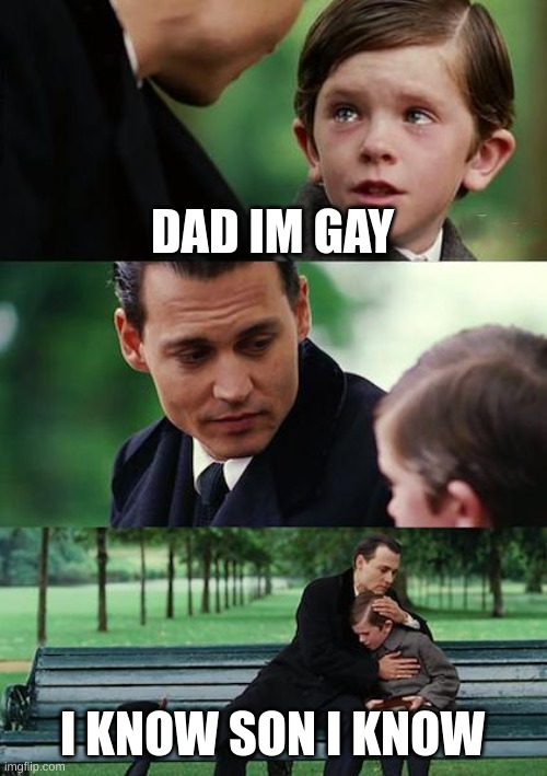dad knows | DAD IM GAY; I KNOW SON I KNOW | image tagged in memes,finding neverland | made w/ Imgflip meme maker