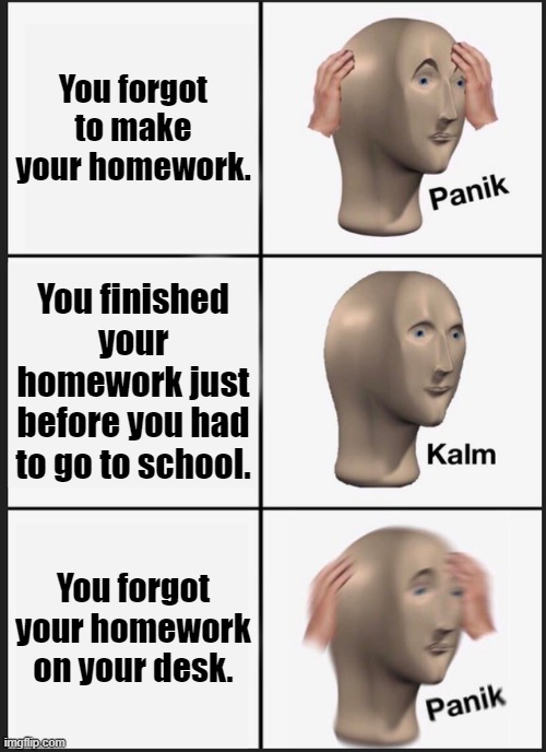 relateble af | You forgot to make your homework. You finished your homework just before you had to go to school. You forgot your homework on your desk. | image tagged in memes,panik kalm panik | made w/ Imgflip meme maker