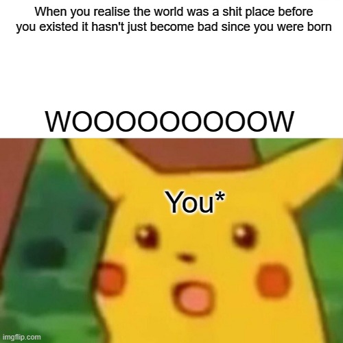 The World before you were born | When you realise the world was a shit place before you existed it hasn't just become bad since you were born; WOOOOOOOOOW; You* | image tagged in memes,surprised pikachu,world | made w/ Imgflip meme maker