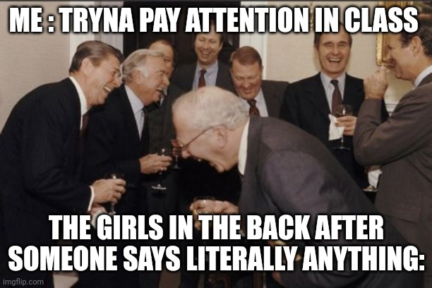 Why are girls like this | ME : TRYNA PAY ATTENTION IN CLASS; THE GIRLS IN THE BACK AFTER SOMEONE SAYS LITERALLY ANYTHING: | image tagged in memes,laughing men in suits | made w/ Imgflip meme maker