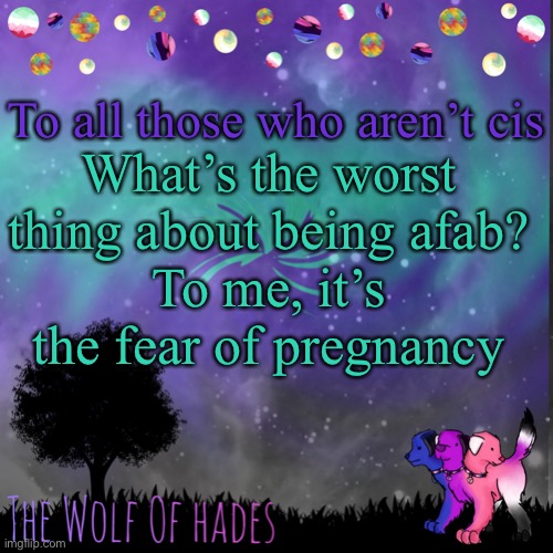 To all those who aren’t cis; What’s the worst thing about being afab?
To me, it’s the fear of pregnancy | image tagged in thewolfofhades announces crap v 694201723696969 | made w/ Imgflip meme maker