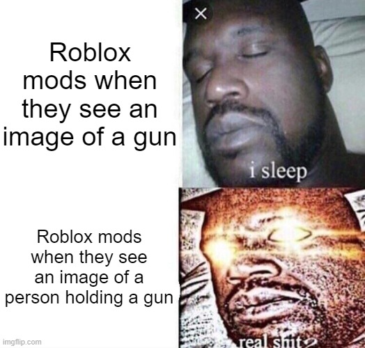 Roblox mods | Roblox mods when they see an image of a gun; Roblox mods when they see an image of a person holding a gun | image tagged in i sleep real shit | made w/ Imgflip meme maker