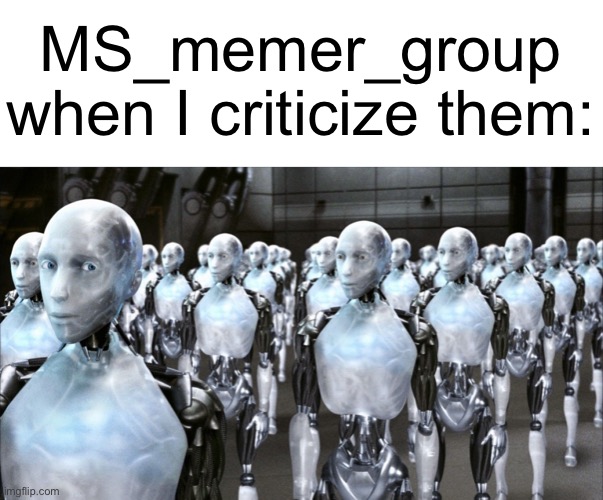 i robot | MS_memer_group when I criticize them: | image tagged in i robot,memes | made w/ Imgflip meme maker