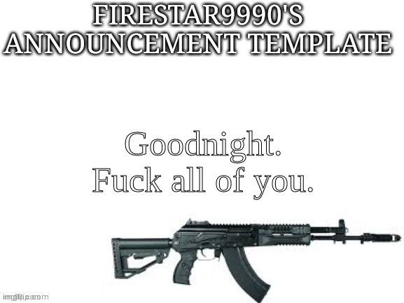 Firestar9990 announcement template (better) | Goodnight. Fuсk all of you. | image tagged in firestar9990 announcement template better | made w/ Imgflip meme maker