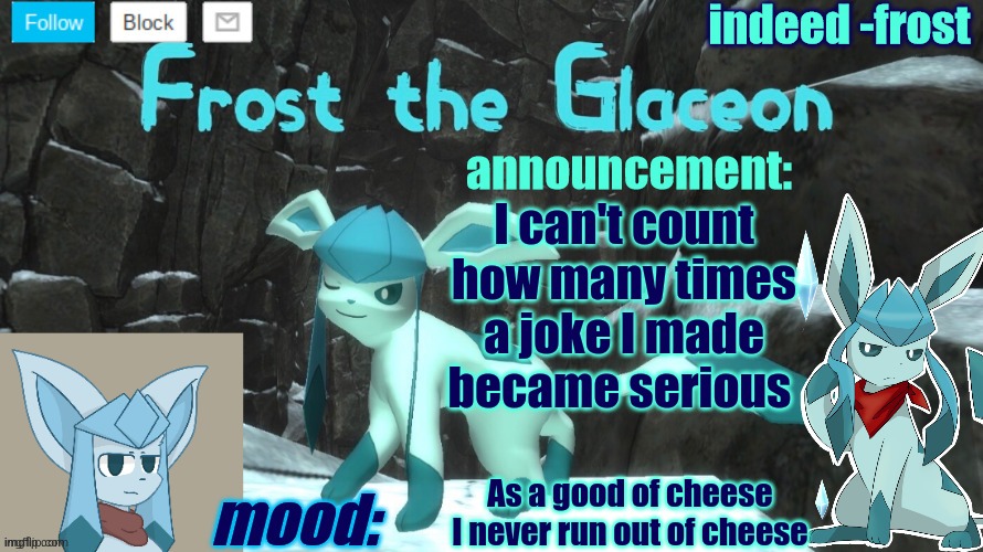 FrostTheGlaceon announcmemt temp | I can't count how many times a joke I made became serious; As a good of cheese I never run out of cheese | image tagged in frosttheglaceon announcmemt temp | made w/ Imgflip meme maker