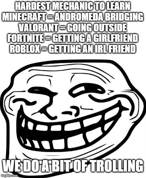 We do a bit of trolling | HARDEST MECHANIC TO LEARN
MINECRAFT = ANDROMEDA BRIDGING
VALORANT = GOING OUTSIDE
FORTNITE = GETTING A GIRLFRIEND
ROBLOX = GETTING AN IRL FRIEND; WE DO A BIT OF TROLLING | image tagged in memes,troll face | made w/ Imgflip meme maker