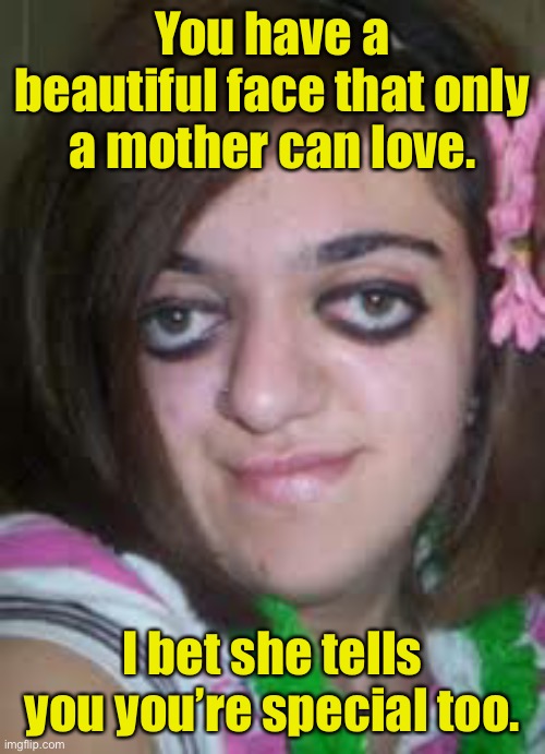 Ugly girl | You have a beautiful face that only a mother can love. I bet she tells you you’re special too. | image tagged in ugly girl face 2,pretty face,mother can love,you are special,memes overload | made w/ Imgflip meme maker