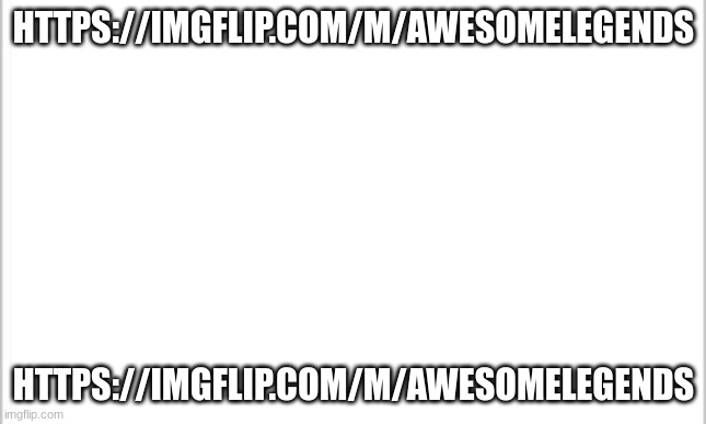 https://imgflip.com/m/awesomeLEGENDS | HTTPS://IMGFLIP.COM/M/AWESOMELEGENDS; HTTPS://IMGFLIP.COM/M/AWESOMELEGENDS | image tagged in white background | made w/ Imgflip meme maker