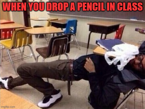 we've all done it, Right? | WHEN YOU DROP A PENCIL IN CLASS | image tagged in class | made w/ Imgflip meme maker