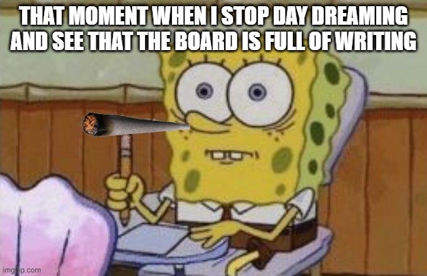 it hurts | THAT MOMENT WHEN I STOP DAY DREAMING AND SEE THAT THE BOARD IS FULL OF WRITING | image tagged in spongebob | made w/ Imgflip meme maker