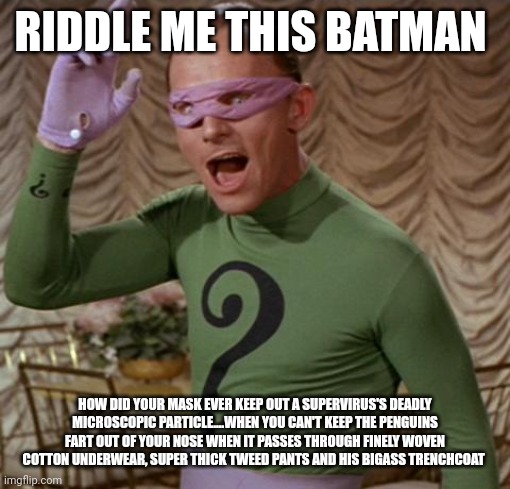 Riddler | RIDDLE ME THIS BATMAN; HOW DID YOUR MASK EVER KEEP OUT A SUPERVIRUS'S DEADLY MICROSCOPIC PARTICLE....WHEN YOU CAN'T KEEP THE PENGUINS FART OUT OF YOUR NOSE WHEN IT PASSES THROUGH FINELY WOVEN COTTON UNDERWEAR, SUPER THICK TWEED PANTS AND HIS BIGASS TRENCHCOAT | image tagged in riddler | made w/ Imgflip meme maker