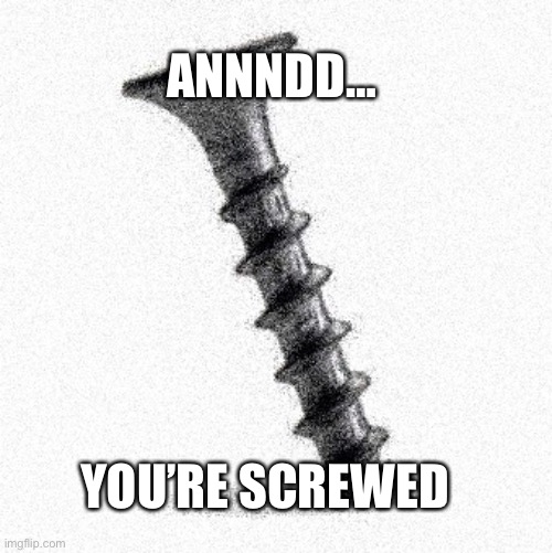 SCREWED | ANNNDD… YOU’RE SCREWED | image tagged in screwed | made w/ Imgflip meme maker