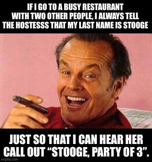 Nyuk, nyuk, nyuk | IF I GO TO A BUSY RESTAURANT WITH TWO OTHER PEOPLE, I ALWAYS TELL THE HOSTESSS THAT MY LAST NAME IS STOOGE; JUST SO THAT I CAN HEAR HER CALL OUT “STOOGE, PARTY OF 3”. | image tagged in jack nicholson cigar laughing,dad joke | made w/ Imgflip meme maker