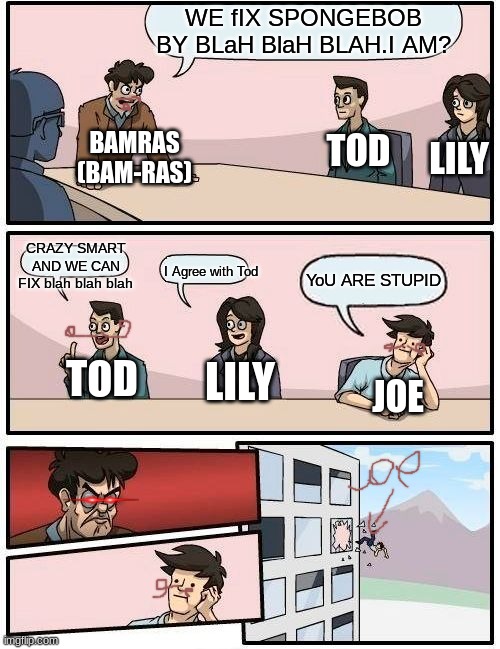 Boardroom Meeting Suggestion Meme | WE fIX SPONGEBOB BY BLaH BlaH BLAH.I AM? BAMRAS (BAM-RAS); TOD; LILY; CRAZY SMART AND WE CAN FIX blah blah blah; I Agree with Tod; YoU ARE STUPID; TOD; LILY; JOE | image tagged in memes,boardroom meeting suggestion | made w/ Imgflip meme maker