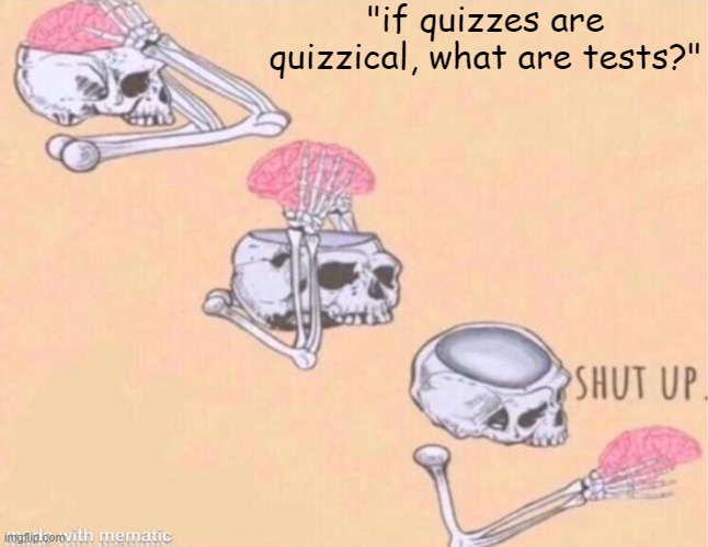 shut up. | "if quizzes are quizzical, what are tests?" | image tagged in skeleton shut up meme | made w/ Imgflip meme maker