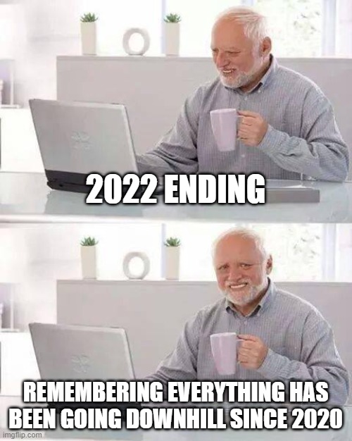 New year is going to be better | 2022 ENDING; REMEMBERING EVERYTHING HAS BEEN GOING DOWNHILL SINCE 2020 | image tagged in memes,hide the pain harold | made w/ Imgflip meme maker