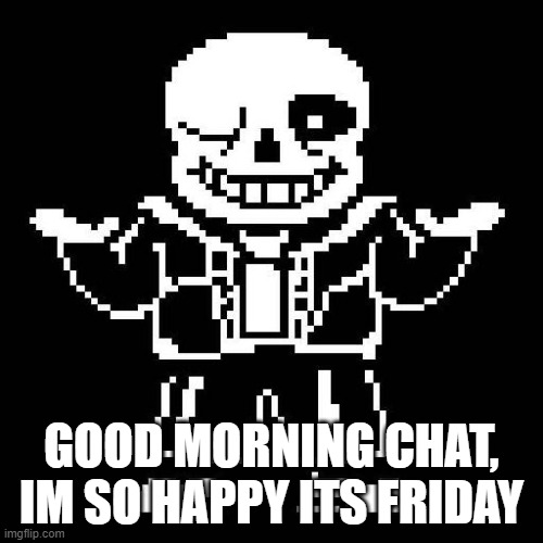 :) | GOOD MORNING CHAT, IM SO HAPPY ITS FRIDAY | image tagged in sans undertale | made w/ Imgflip meme maker