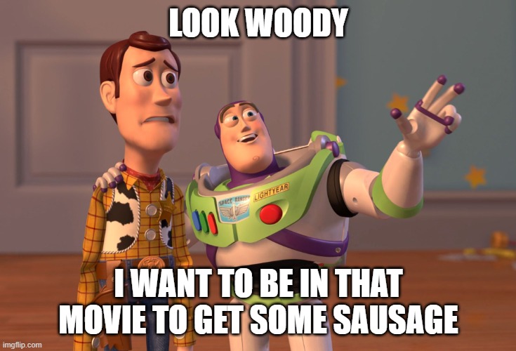X, X Everywhere Meme | LOOK WOODY I WANT TO BE IN THAT MOVIE TO GET SOME SAUSAGE | image tagged in memes,x x everywhere,sausage party | made w/ Imgflip meme maker