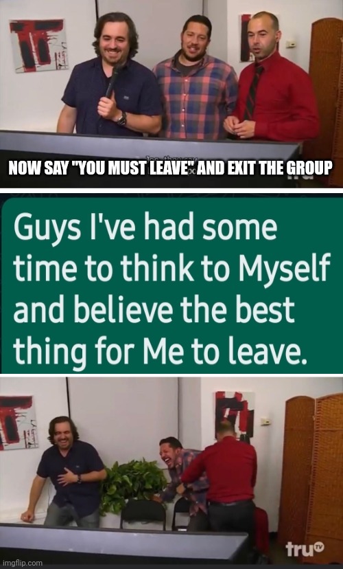 Impractical Jokers | NOW SAY "YOU MUST LEAVE" AND EXIT THE GROUP | image tagged in impractical jokers | made w/ Imgflip meme maker
