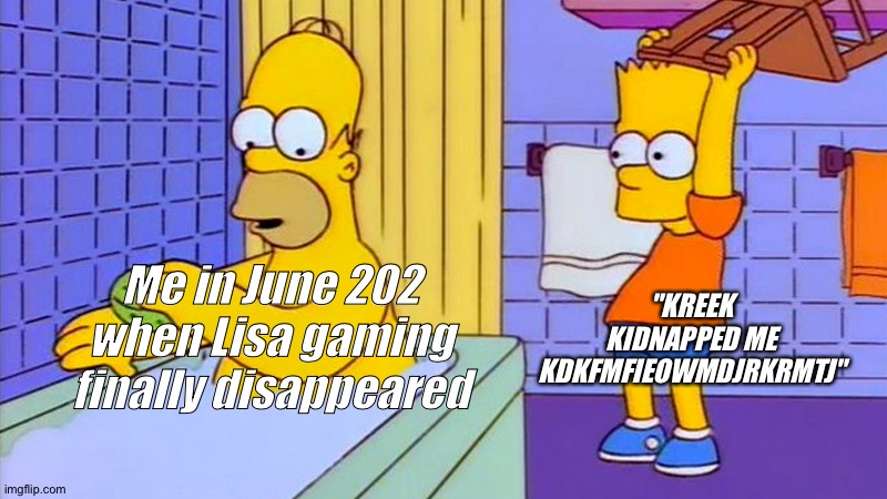 Here, break a chair on me | "KREEK KIDNAPPED ME KDKFMFIEOWMDJRKRMTJ"; Me in June 202 when Lisa gaming finally disappeared | image tagged in bart hitting homer with a chair | made w/ Imgflip meme maker