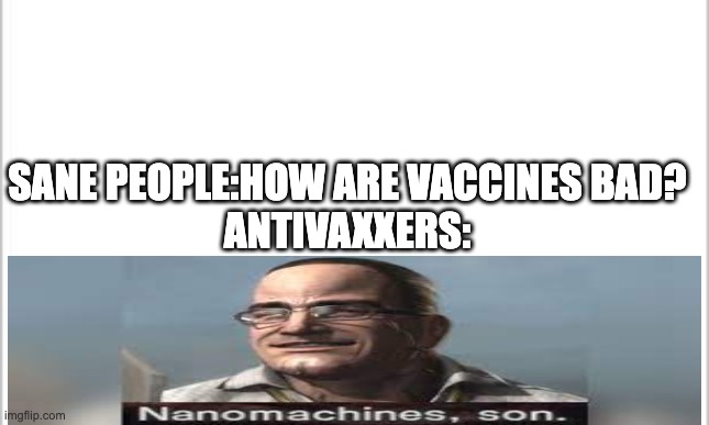 Nanomachines | SANE PEOPLE:HOW ARE VACCINES BAD?
ANTIVAXXERS: | image tagged in white background | made w/ Imgflip meme maker