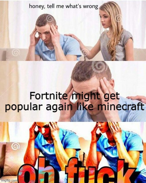 honey, tell me what's wrong | Fortnite might get popular again like minecraft | image tagged in honey tell me what's wrong | made w/ Imgflip meme maker