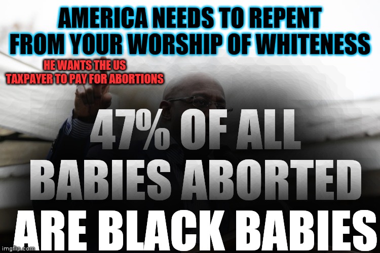 Wait, what did Warnock say in 2016? | 47% OF ALL BABIES ABORTED ARE BLACK BABIES; AMERICA NEEDS TO REPENT FROM YOUR WORSHIP OF WHITENESS; HE WANTS THE US TAXPAYER TO PAY FOR ABORTIONS | image tagged in racist reverend,liar,power and control | made w/ Imgflip meme maker