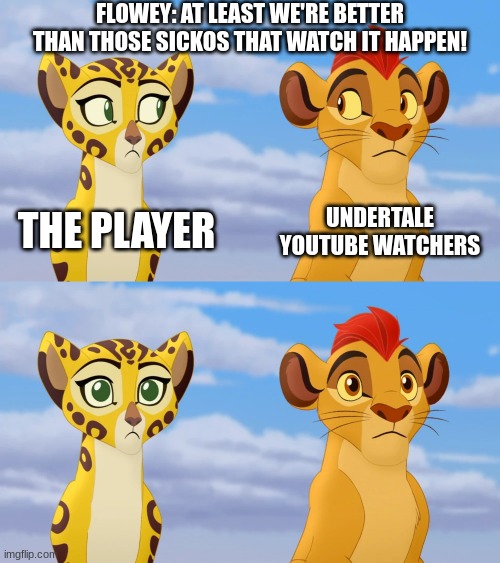 Uhhhhhh | FLOWEY: AT LEAST WE'RE BETTER THAN THOSE SICKOS THAT WATCH IT HAPPEN! THE PLAYER; UNDERTALE YOUTUBE WATCHERS | image tagged in kion and fuli side-eye | made w/ Imgflip meme maker