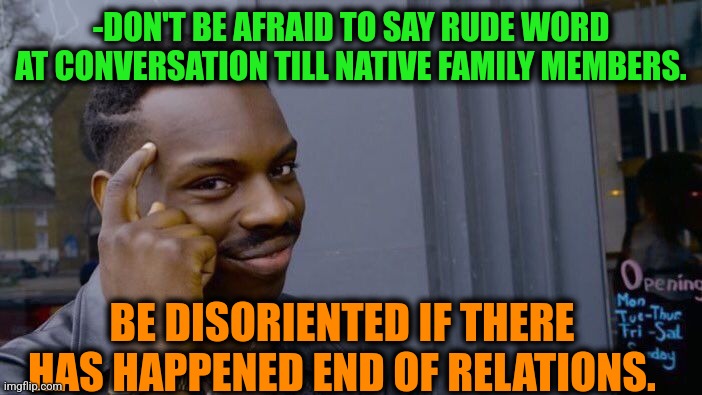 -Say a little. | -DON'T BE AFRAID TO SAY RUDE WORD AT CONVERSATION TILL NATIVE FAMILY MEMBERS. BE DISORIENTED IF THERE HAS HAPPENED END OF RELATIONS. | image tagged in memes,roll safe think about it,how rude,words of wisdom,family life,be afraid | made w/ Imgflip meme maker