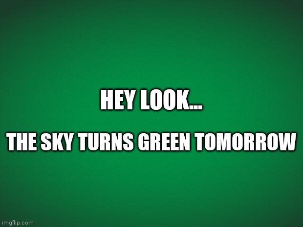 Green background | HEY LOOK... THE SKY TURNS GREEN TOMORROW | image tagged in green background | made w/ Imgflip meme maker